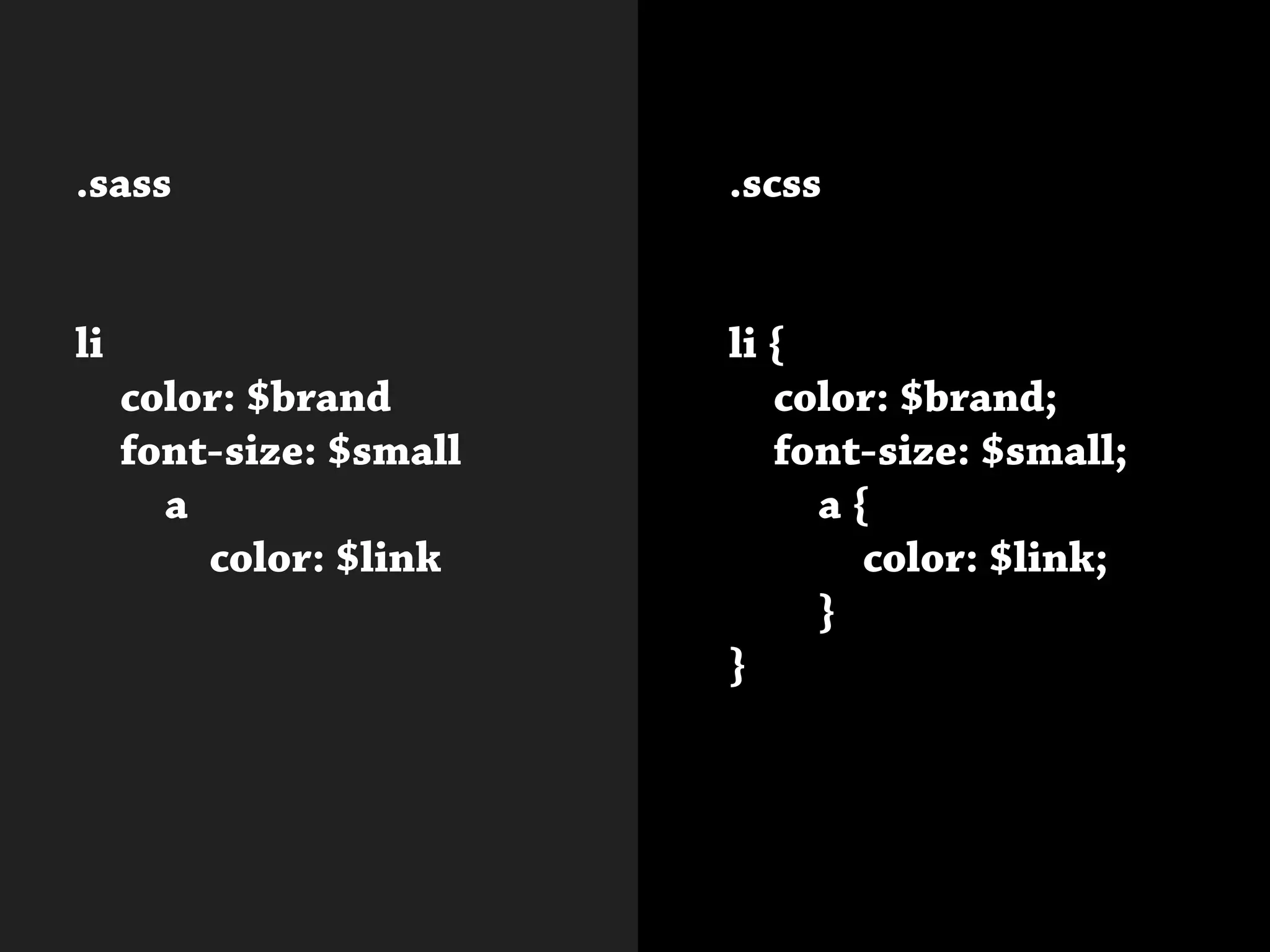 .sass
li
	 color: $brand
	 font-size: $small
		a
			color: $link
			
.scss
li {
	 color: $brand;
	 font-size: $small;
		a {
			color: $link;
		}
}			
 