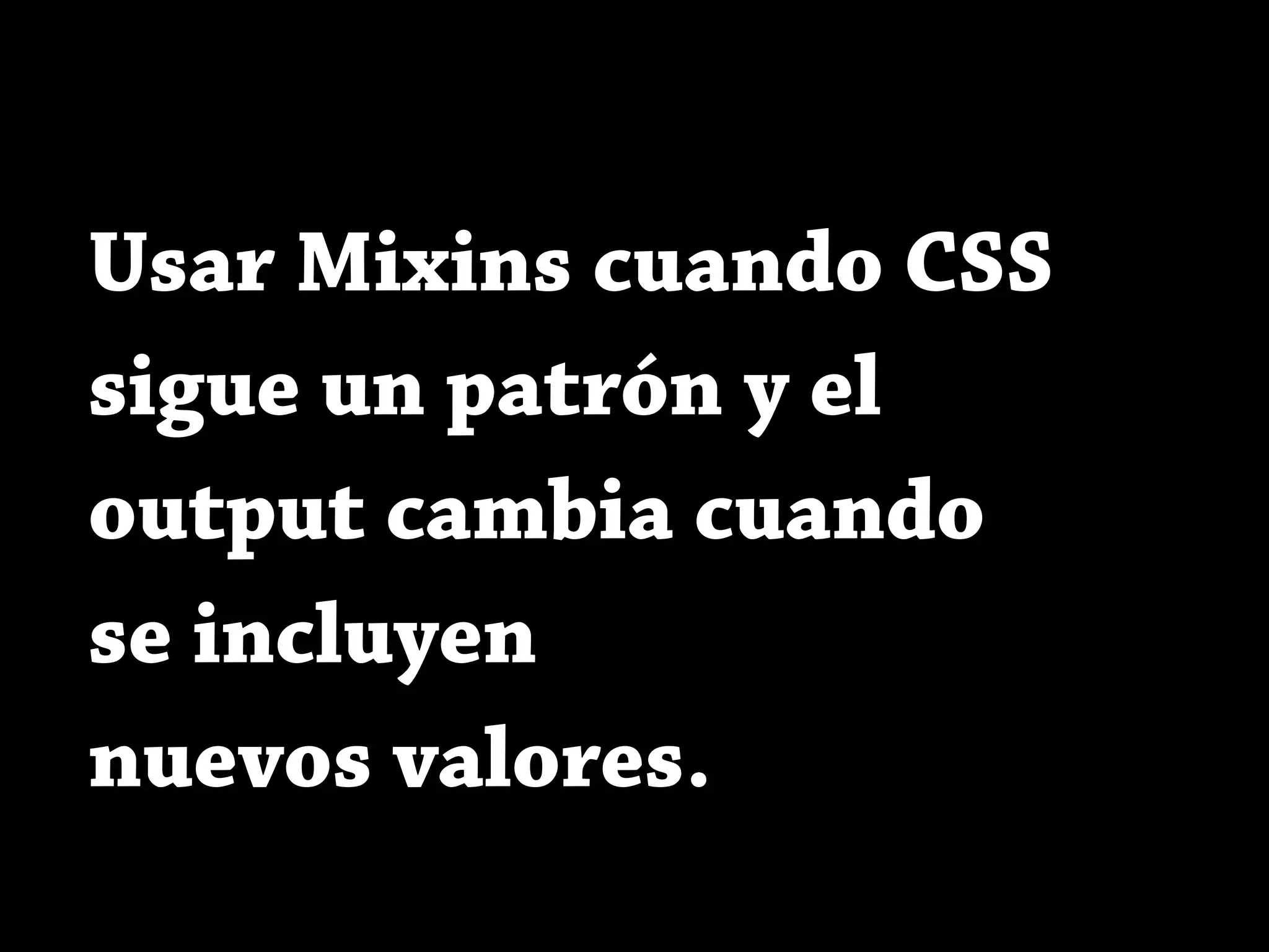 Usar Mixins cuando CSS
sigue un patrón y el
output cambia cuando
se incluyen
nuevos valores.
 
