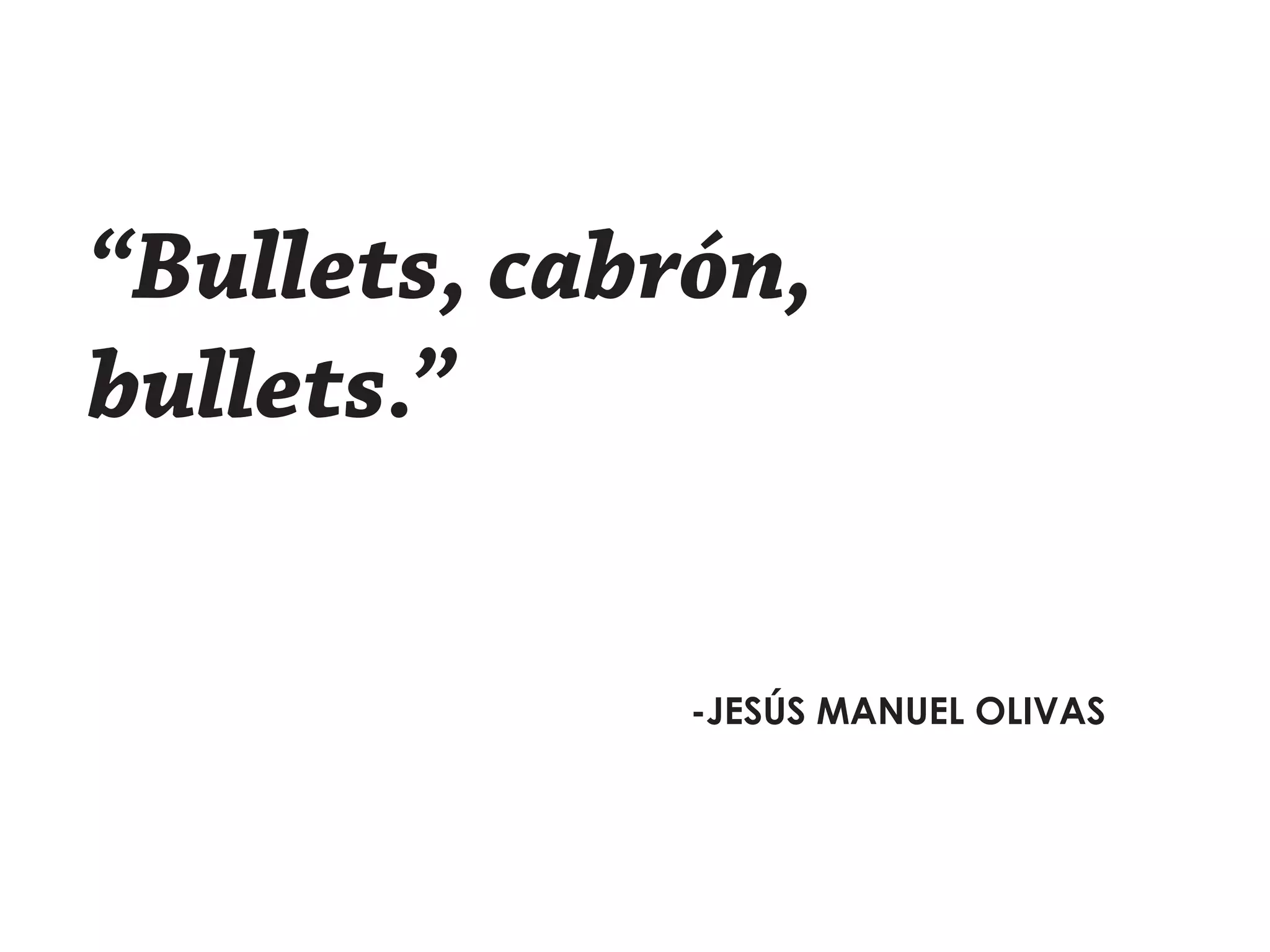 “Bullets, cabrón,
bullets.”
-JESÚS MANUEL OLIVAS
 