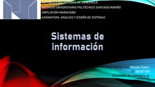 Integrante: Moisés Pabón
CI: 28.137.708
Estudiante de Ingeniería en
Sistemas
REPÚBLICA BOLIVARIANA DE VENEZUELA
INSTITUTO UNIVERSITARIO POLITÉCNICO SANTIAGO MARIÑO
AMPLIACIÓN MARACAIBO
ASIGNATURA: ANÁLISIS Y DISEÑO DE SISTEMAS
 