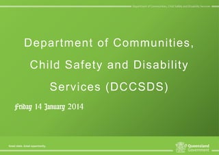 Department of Communities, Child
Safety and Disability Services
(DCCSDS)
Friday 14 February 2014

 
