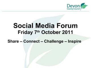 Social Media Forum Friday 7 th  October 2011 Share – Connect – Challenge – Inspire 