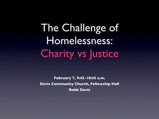 The Challenge of
 Homelessness:
Charity vs Justice
      February 7, 9:45-10:45 a.m.
Davis Community Church, Fellowship Hall
              Robb Davis
 
