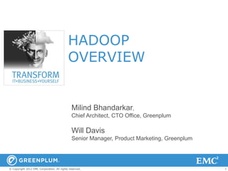HADOOP
                                            OVERVIEW


                                               Milind Bhandarkar,
                                               Chief Architect, CTO Office, Greenplum

                                               Will Davis
                                               Senior Manager, Product Marketing, Greenplum




© Copyright 2012 EMC Corporation. All rights reserved.                                        1
 