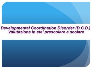 Developmental Coordination Disorder (D.C.D.)
Valutazione in eta’ prescolare e scolare
 