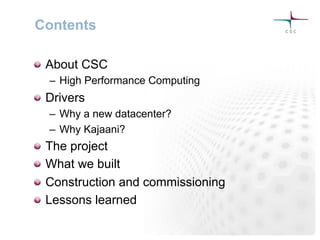 Contents
! About CSC
–  High Performance Computing
! Drivers
–  Why a new datacenter?
–  Why Kajaani?
! The project
! What we built
! Construction and commissioning
! Lessons learned
 