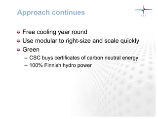 Approach continues
! Free cooling year round
! Use modular to right-size and scale quickly
! Green
–  CSC buys certificates of carbon neutral energy
–  100% Finnish hydro power
 