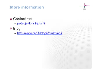 More information
! Contact me
–  peter.jenkins@csc.fi
! Blog:
–  http://www.csc.fi/blogs/gridthings
 