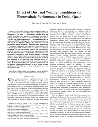 Abstract—Photovoltaic (PV) power generation performance in
desert environments is affected by surface soiling due to dust
deposition. In this study, PV performance, ambient dust and
weather conditions were measured continuously from June 1
through December 31, 2014 at a solar test facility in Doha, Qatar.
Averaged over the seven months, the PV performance loss due to
soiling was 0.0042+/-0.0080 per day for modules cleaned every
sixth month, and 0.0045+/-0.0091 per day for modules cleaned
every second month, in terms of a “cleanness index” based on the
PV module’s temperature-corrected performance factor. The
daily change in a PV module’s cleanness index was negatively
correlated with the daily average ambient dust concentration,
positively correlated with wind speed, and negatively correlated
with the relative humidity. A multivariable regression model was
developed to quantitatively relate the daily change in PV module
cleanness index with the dust concentration, wind speed, and
relative humidity. From the results of this study, it is clear that
dust deposition on PV panels can cause significant loss in PV
power generation in Qatar. Additional research is needed to
refine the mathematical PV power generation performance and
the ambient environmental variables, so as to enable accurate
simulation of PV solar power plant performance based on
environmental data.
Index Terms—Photovoltaic systems, power system reliability,
dust deposition, wind speed, relative humidity, surface soiling.
I. INTRODUCTION
urface soiling contributes a significant portion to the
overall PV performance loss, in addition to other losses
such as PV degradation loss, temperature loss, internal
network loss, inverter loss, transformer loss and availability &
grid connection loss [1]. An increasing number of studies have
been carried out to investigate the effect of surface soiling on
PV performance loss. Performance loss typically refers to the
percentage loss of performance (e.g. electrical energy output)
of a soiled PV device in comparison to a clean identical PV
device placed in the identical position and environment. The
performance loss may be averaged over a day, a month, or a
year. Short circuit current is often used as a PV performance
Submitted for review on February 5, 2015. This work was supported in
part by the Qatar National Research Fund, Undergraduate Research
Experience Program (UREP 15-083-2-030).
B. Guo is with Texas A&M University at Qatar, PO Box 23874, Doha,
Qatar (email: bing.guo@qatar.tamu.edu).
W. Javed is with Texas A&M University at Qatar, PO Box 23874, Doha,
Qatar (email: wasim.javed@qatar.tamu.edu).
B. W. Figgis is with Qatar Environment and Energy Research Institute, PO
Box 5825, Doha, Qatar (email: bfiggis@qf.org.qa).
T. Mirza is with GreenGulf Inc. QSTP-B at Innovation Centre, QSTP, PO
Box 2649, Doha, Qatar (email: talha.mirza@green-gulf.com)
index for gauging the effect of surface soiling on irradiation
reduction, due to its dependence on irradiation and its
insensitivity to temperature [2]. However, power output at
maximum power point provides a more comprehensive
measure of a PV module from a utility standpoint [3]. To
accurately assess the effect of surface soiling one needs to
continuously measure the PV performance and integrate over
the day, due to the dependence of soiling loss on the solar
incidence angle [4]. A number of PV soiling studies have been
carried out around the world, most notably in the U.S. and in
the Middle East and North Africa [4-9]. Multiple factors affect
the performance loss caused by soiling. These include panel
tilt angle, solar incidence angle, dust particle size and
chemical composition, PV panel surface material, and weather
patterns (wind, rainfall, humidity, airborne particle
concentration, etc.). In the Gulf region, it has been believed
that peak surface soiling occurs in the summer months [10].
However, studies have suggested that, even within the same
region, PV surface soiling may vary significantly, which
indicates site-specific studies are necessary to assess
performance loss caused by surface soiling [5]. Field data are
not only essential for modeling the economic impact of
surface soiling, but also for properly scheduling cleaning [11].
Qatar has embarked on a significant endeavor to develop
and deploy solar power in the country. A number of large
solar power projects have been planned in Qatar. For example,
Qatar General Electricity & Water Corporation (Kahramaa)
will complete a 200-MW solar power plant by 2020 [12]. It
should be noted that as of 2013 Qatar’s total power generation
capacity is 8,750 MW, exceeding its total demand by 2,700
MW [13]. In addition, Qatar’s food security program has
proposed to use solar power for sustainable water desalination
[14]. Also, a number of smaller projects of photovoltaic panels
on commercial building rooftops and car park shades have
been constructed [15].
However, Qatar’s climate and desert environment pose
significant challenges to the successful deployment of solar
power in the country. Dust deposited on the critical surfaces of
a solar power system disrupts the transmission/reflection of
light, and hence degrade the system’s performance. With the
airborne particulate matter concentration frequently exceeding
100 µg/m 3
in Qatar [16], surface soiling of solar power
systems is expected to occur at a fast rate. To successfully
develop and deploy solar power in Qatar, it is necessary to
understand the impact of dust on solar power systems in Qatar,
and to develop effective mitigation methods. Quantitative data
on the impact of dust on PV power generation have not been
Effect of Dust and Weather Conditions on
Photovoltaic Performance in Doha, Qatar
Bing Guo, W. Javed, B. W. Figgis and T. Mirza
S
978-1-4673-6765-3/15/$31.00 ©2015 IEEE
 