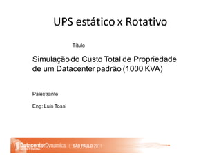 UPS	estático	x	Rotativo
Título
Simulaçãodo Custo Total de Propriedade
de um Datacenter padrão (1000 KVA)
Palestrante
Eng: Luis Tossi
 