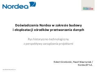 www.datacenterdynamics.com
Doświadczenia Nordea w zakresie budowy
i eksploatacji ośrodków przetwarzania danych
Rys historyczno-technologiczny
z perspektywy zarządzania projektami
Robert Gronberski, Paweł Wawrzyniak /
Nordea BP S.A.
 