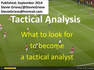 Tactical Analysis
What to look for
to become
a tactical analyst
Published; September 2014
Stevie Grieve/@StevieGrieve
StevieGrieve@hotmail.com
 
