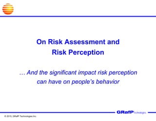 On Risk Assessment and
Risk Perception
… And the significant impact risk perception
can have on people’s behavior
GRafPTechnologies
© 2015, GRafP Technologies Inc.
 