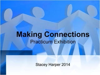 Making Connections
Practicum Exhibition
Stacey Harper 2014
 