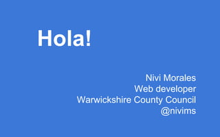 Nivi Morales
Web developer
Warwickshire County Council
@nivims
Hola!
 