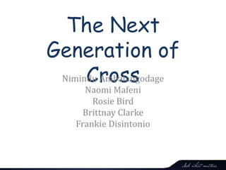 The Next
Generation of
CrossNimindu Ambalangodage
Naomi Mafeni
Rosie Bird
Brittnay Clarke
Frankie Disintonio
1
 
