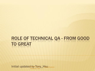 ROLE OF TECHNICAL QA - FROM GOOD
TO GREAT
Initial updated by Tony_HsuClassificationPresenter Name
Presenter Title
 
