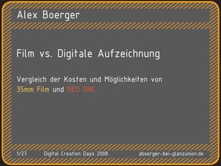 Alex Boerger


Film vs. Digitale Aufzeichnung

Vergleich der Kosten und Möglichkeiten von
35mm Film und RED ONE




1/27   Digital Creation Days 2008   aboerger-bei-glanzunion.de
 