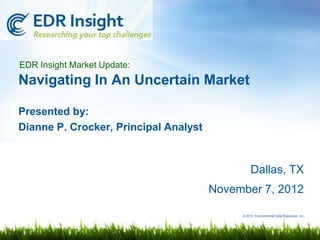 EDR Insight Market Update:
Navigating In An Uncertain Market

Presented by:
Dianne P. Crocker, Principal Analyst



                                                 Dallas, TX
                                       November 7, 2012

                                            © 2012 Environmental Data Resources, Inc.
 