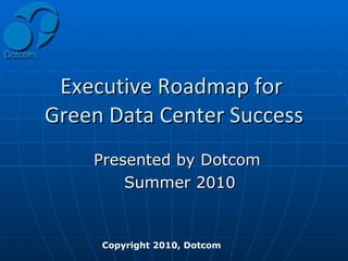 Executive Roadmap for  Green Data Center Success Presented by Dotcom  Summer 2010 Copyright 2010, Dotcom  