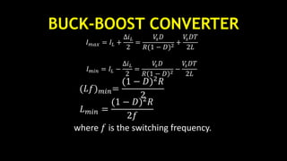 BUCK-BOOST CONVERTER
𝐼 𝑚𝑎𝑥 = 𝐼𝐿 +
∆𝑖 𝐿
2
=
𝑉𝑠 𝐷
𝑅(1 − 𝐷)2
+
𝑉𝑠 𝐷𝑇
2𝐿
𝐼 𝑚𝑖𝑛 = 𝐼𝐿 −
∆𝑖 𝐿
2
=
𝑉𝑠 𝐷
𝑅 1 − 𝐷 2
−
𝑉𝑠 𝐷𝑇
2𝐿
(𝐿𝑓) 𝑚𝑖𝑛=
(1 − 𝐷)2
𝑅
2
𝐿 𝑚𝑖𝑛 =
(1 − 𝐷)2
𝑅
2𝑓
where 𝑓 is the switching frequency.
 