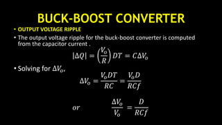 BUCK-BOOST CONVERTER
• OUTPUT VOLTAGE RIPPLE
• The output voltage ripple for the buck-boost converter is computed
from the capacitor current .
∆𝑄 =
𝑉𝑜
𝑅
𝐷𝑇 = 𝐶∆𝑉𝑜
• Solving for ∆𝑉𝑜,
∆𝑉𝑜 =
𝑉𝑜 𝐷𝑇
𝑅𝐶
=
𝑉𝑜 𝐷
𝑅𝐶𝑓
𝑜𝑟
∆𝑉𝑜
𝑉𝑜
=
𝐷
𝑅𝐶𝑓
 