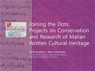 Joining the Dots:
Projects on Conservation
and Research of Malian
Written Cultural Heritage
Dmitry Bondarev | Maria Luisa Russo
Centre for the Study of Manuscript Cultures,
University of Hamburg, Germany
 
