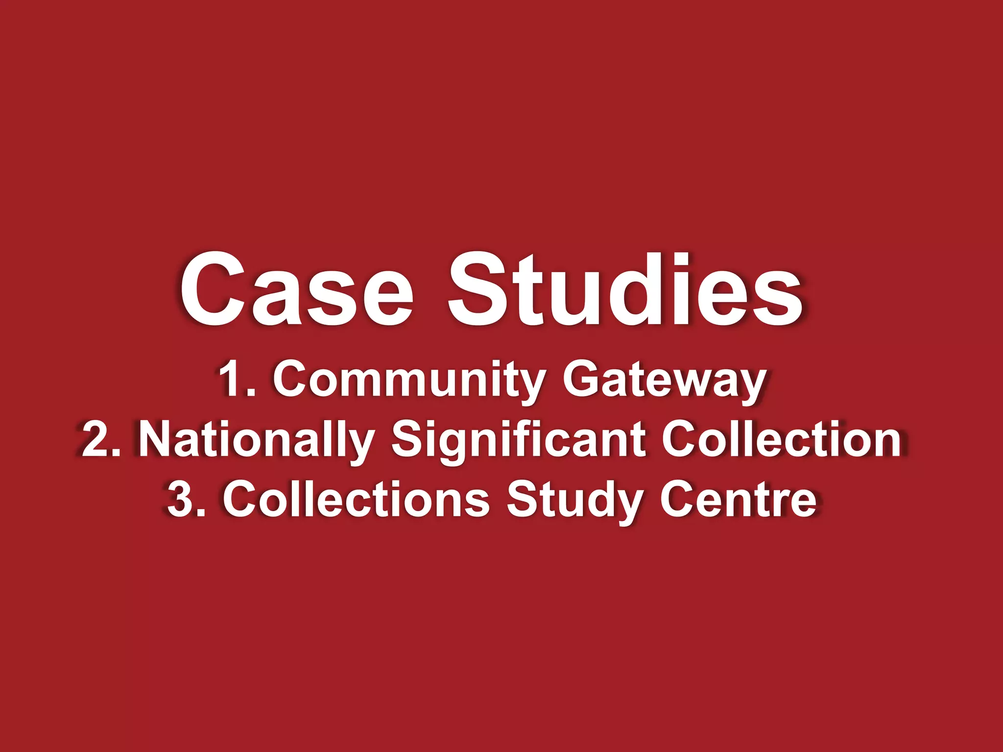 Case Studies
1. Community Gateway
2. Nationally Significant Collection
3. Collections Study Centre
 