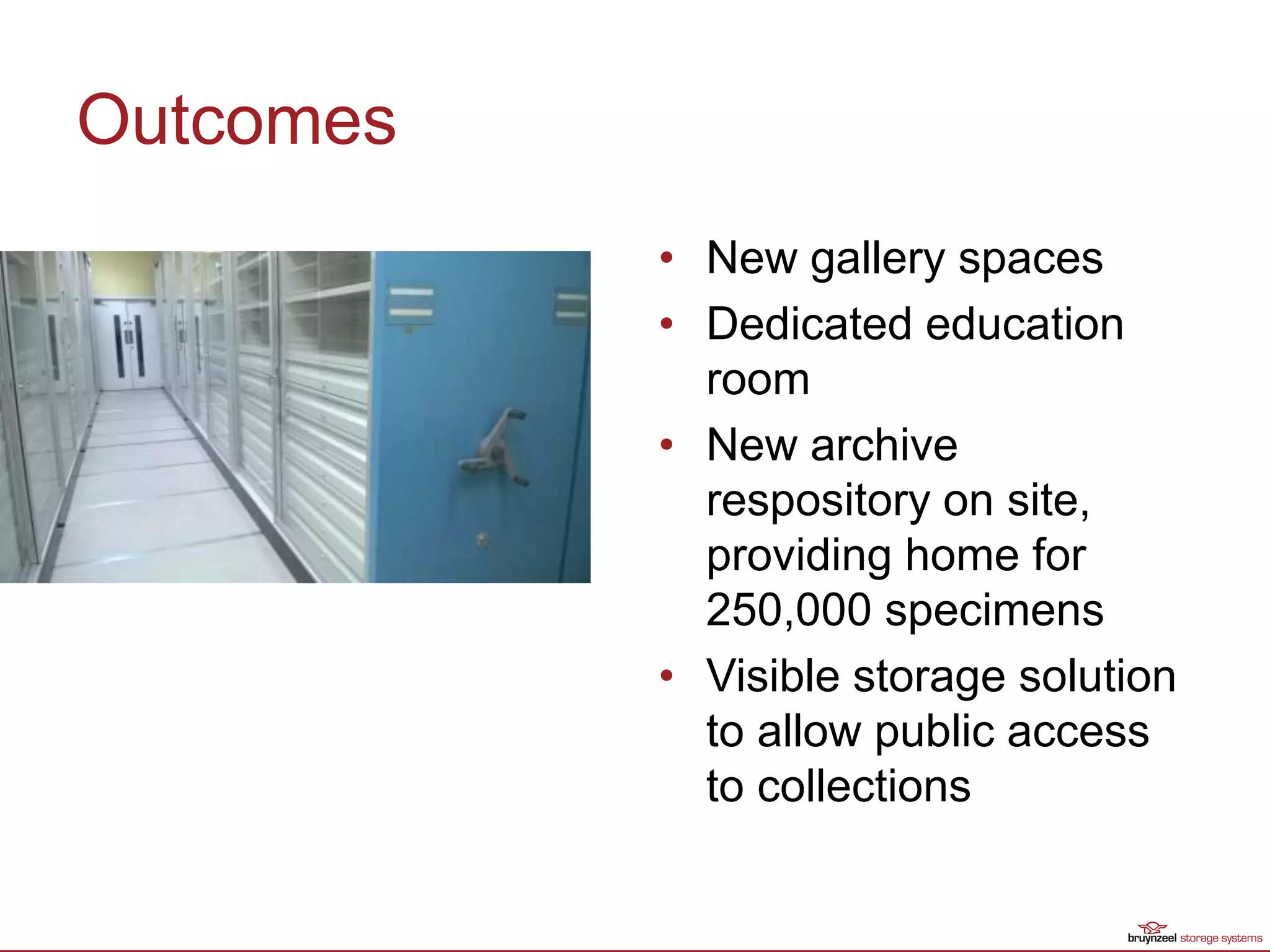 Outcomes
• New gallery spaces
• Dedicated education
room
• New archive
respository on site,
providing home for
250,000 specimens
• Visible storage solution
to allow public access
to collections
 