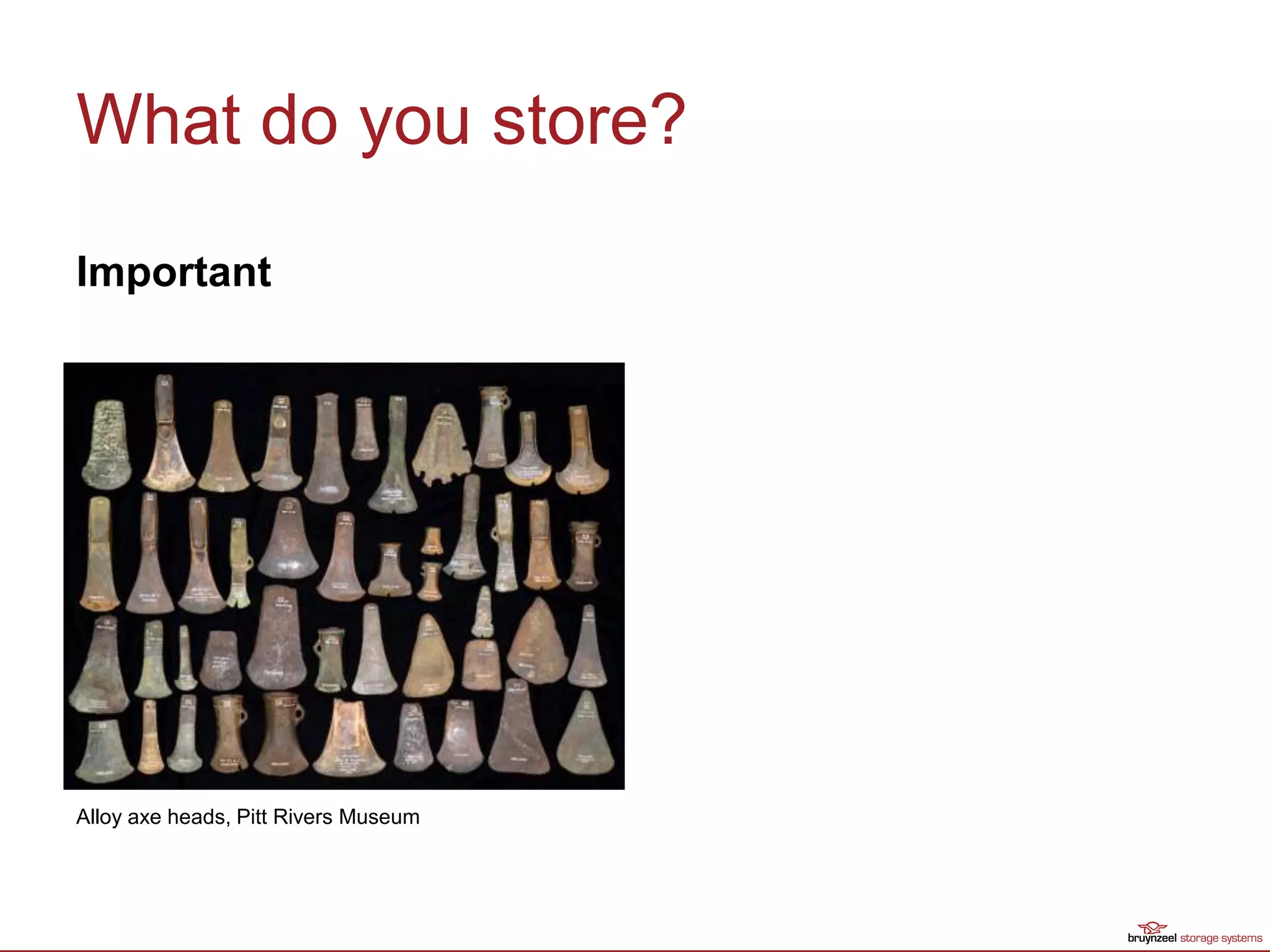 What do you store?
Important
Alloy axe heads, Pitt Rivers Museum
 