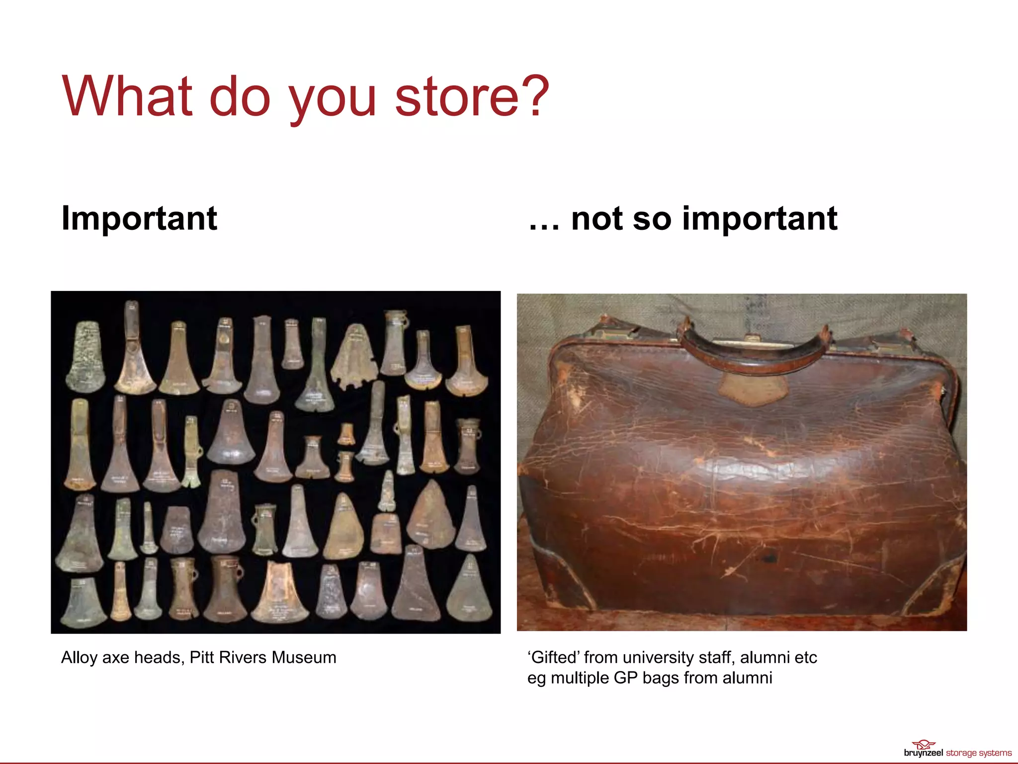 What do you store?
Important … not so important
Alloy axe heads, Pitt Rivers Museum ‘Gifted’ from university staff, alumni etc
eg multiple GP bags from alumni
 