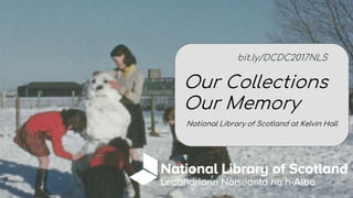 Our Collections
Our Memory
National Library of Scotland at Kelvin Hall
bit.ly/DCDC2017NLS
 