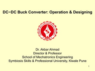1
DC−DC Buck Converter: Operation & Designing
Dr. Akbar Ahmad
Director & Professor
School of Mechatronics Engineering
Symbiosis Skills & Professional University, Kiwale Pune
 