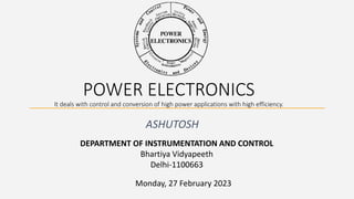 POWER ELECTRONICS
It deals with control and conversion of high power applications with high efficiency.
ASHUTOSH
Monday, 27 February 2023
DEPARTMENT OF INSTRUMENTATION AND CONTROL
Bhartiya Vidyapeeth
Delhi-1100663
 