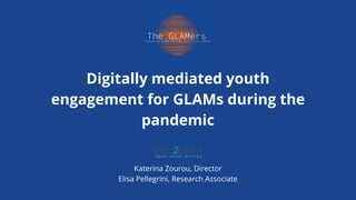 Digitally mediated youth
engagement for GLAMs during the
pandemic
Katerina Zourou, Director
Elisa Pellegrini, Research Associate
 