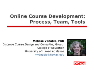 Online Course Development: Process, Team, Tools Melissa Venable, PhD Distance Course Design and Consulting Group  College of Education University of Hawaii at Manoa [email_address] 