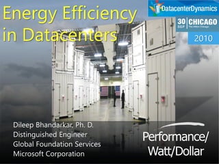 ©Microsoft®
2009
Performance/
Watt/Dollar
Dileep Bhandarkar, Ph. D.
Distinguished Engineer
Global Foundation Services
Microsoft Corporation
Energy Efficiency
in Datacenters 2010
 