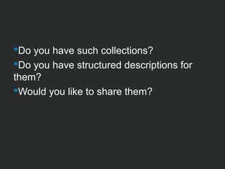 Do you have such collections? 
Do you have structured descriptions for 
them? 
Would you like to share them? 
 