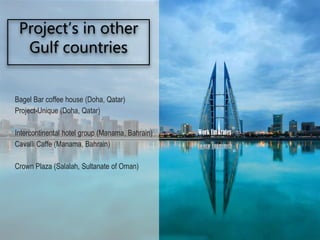 Bagel Bar coffee house (Doha, Qatar)
Project-Unique (Doha, Qatar)
Intercontinental hotel group (Manama, Bahrain)
Cavalli Caffe (Manama, Bahrain)
Crown Plaza (Salalah, Sultanate of Oman)
Project’s in other
Gulf countries
®
 