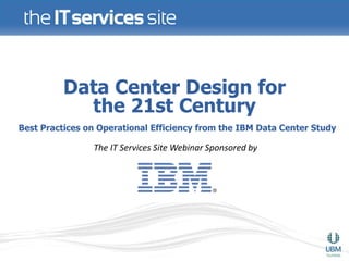 Data Center Design for
            the 21st Century
Best Practices on Operational Efficiency from the IBM Data Center Study

                The IT Services Site Webinar Sponsored by
 