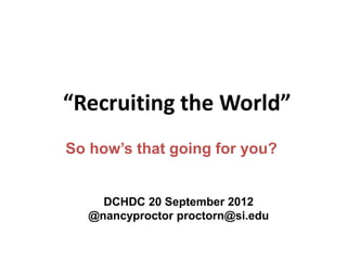 “Recruiting the World”
So how’s that going for you?
DCHDC 20 September 2012
@nancyproctor proctorn@si.edu
 