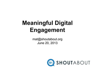 Meaningful Digital
Engagement
mat@shoutabout.org
June 20, 2013
 