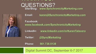 Site/Blog: www.SynchronicityMarketing.com
Email: karen@SynchronicityMarketing.com
Facebook:
www.facebook.com/SynchronicityMarketing
LinkedIn: www.linkedin.com/in/KarenTalavera
Twitter: @SyncMarketing
Phone: 561.738.5138
THANK YOU!
QUESTIONS?
Digital Summit DC, September 6-7 2017
 