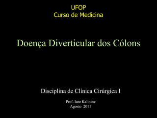 UFOP
          Curso de Medicina



Doença Diverticular dos Cólons



     Disciplina de Clínica Cirúrgica I
               Prof. Iure Kalinine
                 Agosto 2011
 