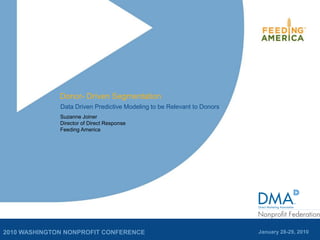 2010 WASHINGTON NONPROFIT CONFERENCE January 28-29, 2010
Donor- Driven Segmentation
Data Driven Predictive Modeling to be Relevant to Donors
Suzanne Joiner
Director of Direct Response
Feeding America
 