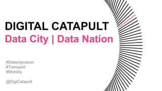 DIGITAL CATAPULT
Data City | Data Nation
#Datacitynation
#Transport
#Mobility
@DigiCatapult
 