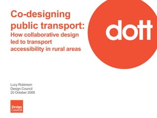 Co-designing public transport: How collaborative design led to transport accessibility in rural areas  Lucy Robinson Design Council 20 October 2009 