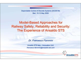 (DCDS’
      Dependable Control of Discrete Systems (DCDS’09)
                   Bari, 10-12 May 2009
                         10-




     Model-Based Approaches for
Railway Safety, Reliability and Security:
    The Experience of Ansaldo STS

              Dr. Francesco Flammini
             Ansaldo STS Italy – Innovation Unit
            francesco.flammini@ansaldo-sts.com
            francesco.flammini@ansaldo-
 