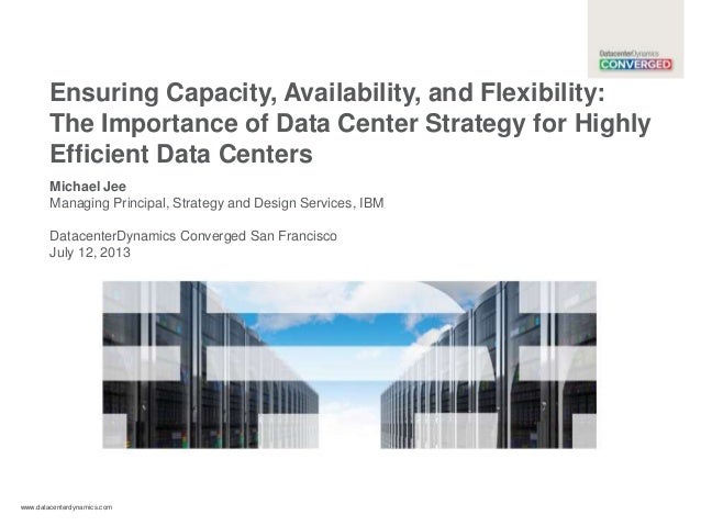 www.datacenterdynamics.com
Ensuring Capacity, Availability, and Flexibility:
The Importance of Data Center Strategy for Highly
Efficient Data Centers
Michael Jee
Managing Principal, Strategy and Design Services, IBM
DatacenterDynamics Converged San Francisco
July 12, 2013
 