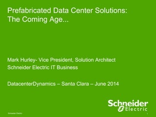 Prefabricated Data Center Solutions: 
The Coming Age... 
Mark Hurley- Vice President, Solution Architect 
Schneider Electric IT Business 
DatacenterDynamics – Santa Clara – June 2014 
Schneider Electric 1 
 